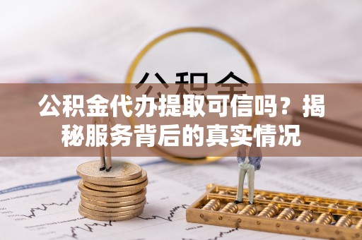 瑞丽公积金代办提取可信吗？揭秘服务背后的真实情况