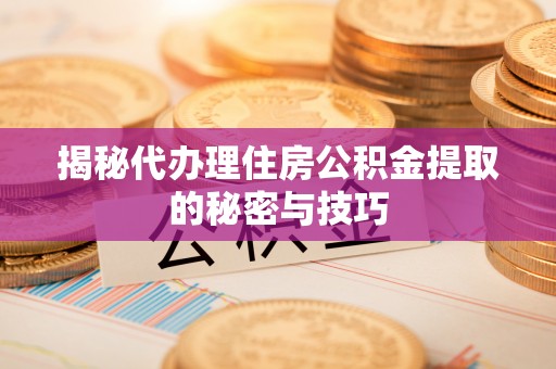 瑞丽揭秘代办理住房公积金提取的秘密与技巧