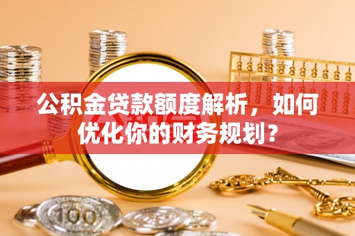 瑞丽公积金贷款额度解析，如何优化你的财务规划？