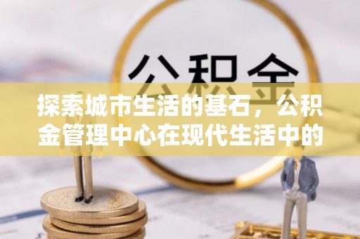 瑞丽探索城市生活的基石，公积金管理中心在现代生活中的重要角色