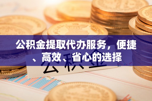 瑞丽公积金提取代办服务，便捷、高效、省心的选择