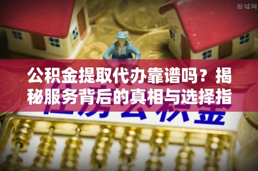 瑞丽公积金提取代办靠谱吗？揭秘服务背后的真相与选择指南