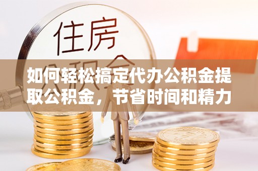 瑞丽如何轻松搞定代办公积金提取公积金，节省时间和精力的秘密武器