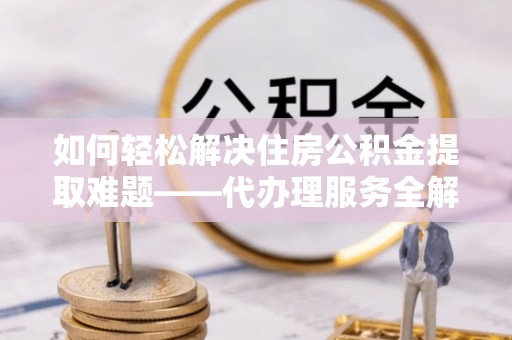 瑞丽如何轻松解决住房公积金提取难题——代办理服务全解析