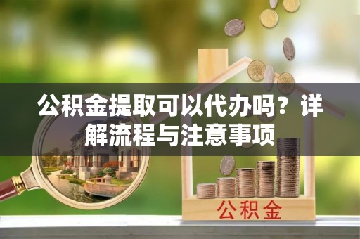 瑞丽公积金提取可以代办吗？详解流程与注意事项