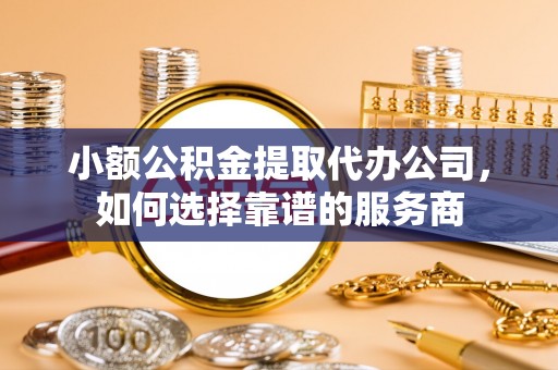 瑞丽小额公积金提取代办公司，如何选择靠谱的服务商