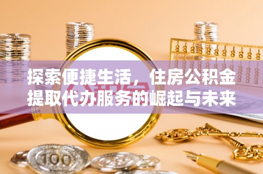 瑞丽探索便捷生活，住房公积金提取代办服务的崛起与未来趋势