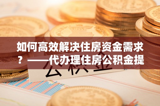 瑞丽如何高效解决住房资金需求？——代办理住房公积金提取服务全解析