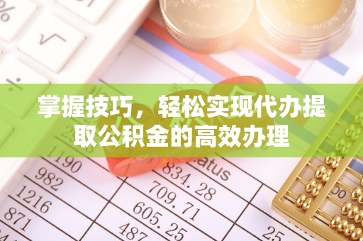 瑞丽掌握技巧，轻松实现代办提取公积金的高效办理
