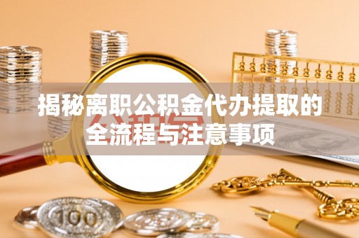 瑞丽揭秘离职公积金代办提取的全流程与注意事项