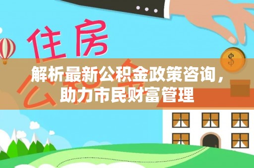 瑞丽解析最新公积金政策咨询，助力市民财富管理