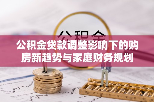 瑞丽公积金贷款调整影响下的购房新趋势与家庭财务规划