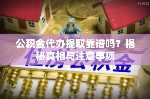 瑞丽公积金代办提取靠谱吗？揭秘真相与注意事项