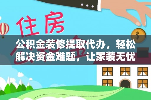 瑞丽公积金装修提取代办，轻松解决资金难题，让家装无忧