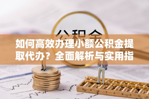 瑞丽如何高效办理小额公积金提取代办？全面解析与实用指南