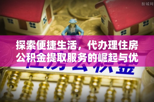 瑞丽探索便捷生活，代办理住房公积金提取服务的崛起与优势