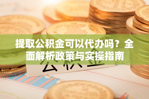 瑞丽提取公积金可以代办吗？全面解析政策与实操指南