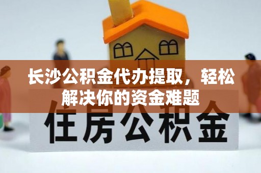 瑞丽长沙公积金代办提取，轻松解决你的资金难题