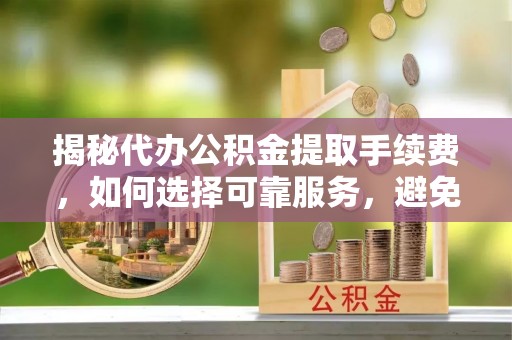 瑞丽揭秘代办公积金提取手续费，如何选择可靠服务，避免隐形陷阱