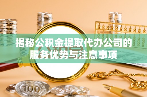 瑞丽揭秘公积金提取代办公司的服务优势与注意事项