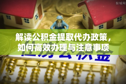 瑞丽解读公积金提取代办政策，如何高效办理与注意事项