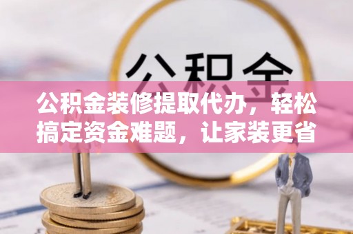 瑞丽公积金装修提取代办，轻松搞定资金难题，让家装更省心