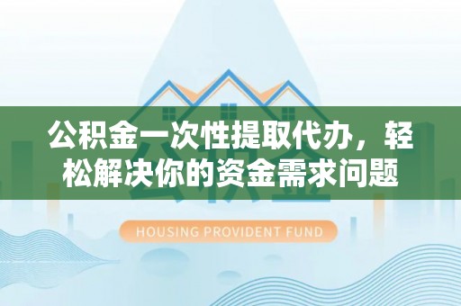 瑞丽公积金一次性提取代办，轻松解决你的资金需求问题