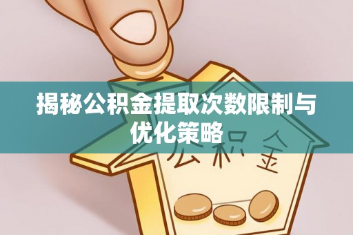 瑞丽揭秘公积金提取次数限制与优化策略