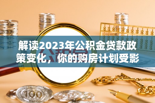 瑞丽解读2023年公积金贷款政策变化，你的购房计划受影响了吗？