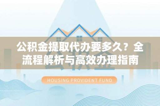 瑞丽公积金提取代办要多久？全流程解析与高效办理指南