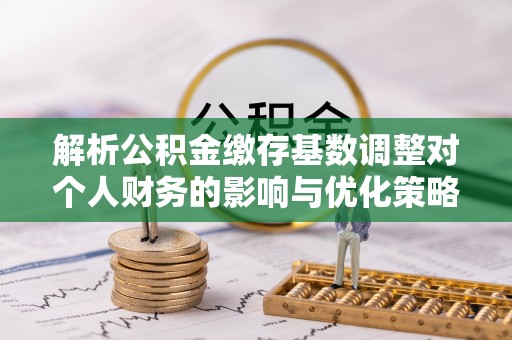 瑞丽解析公积金缴存基数调整对个人财务的影响与优化策略