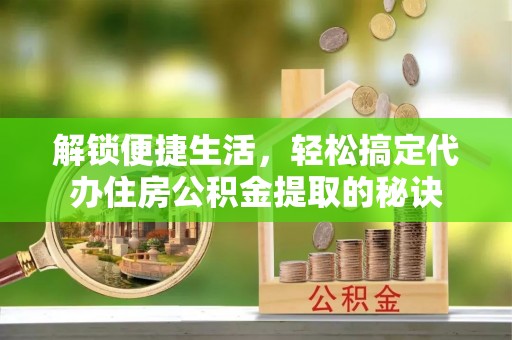 瑞丽解锁便捷生活，轻松搞定代办住房公积金提取的秘诀