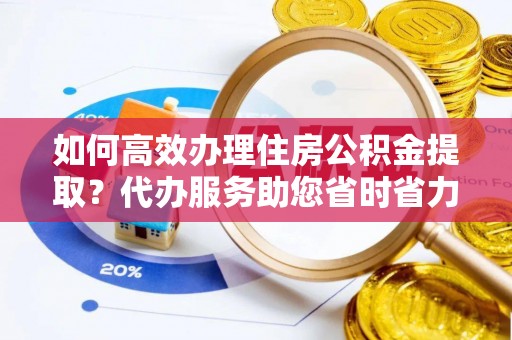 瑞丽如何高效办理住房公积金提取？代办服务助您省时省力