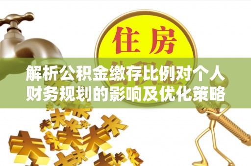 瑞丽解析公积金缴存比例对个人财务规划的影响及优化策略