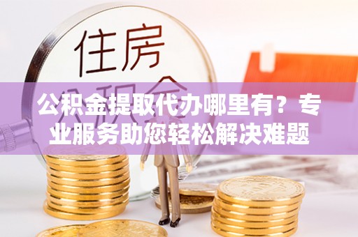瑞丽公积金提取代办哪里有？专业服务助您轻松解决难题