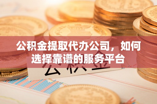 瑞丽公积金提取代办公司，如何选择靠谱的服务平台