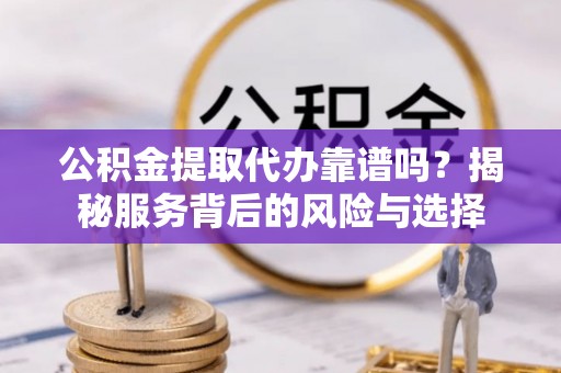 瑞丽公积金提取代办靠谱吗？揭秘服务背后的风险与选择