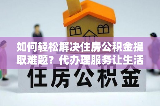 瑞丽如何轻松解决住房公积金提取难题？代办理服务让生活更简单
