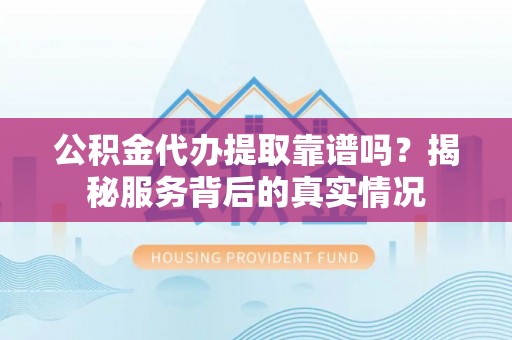 瑞丽公积金代办提取靠谱吗？揭秘服务背后的真实情况