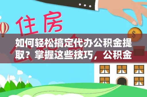 瑞丽如何轻松搞定代办公积金提取？掌握这些技巧，公积金到手不是梦！