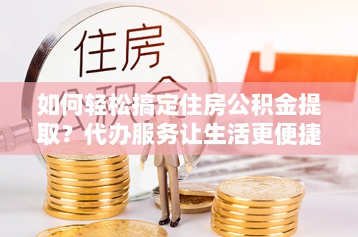 瑞丽如何轻松搞定住房公积金提取？代办服务让生活更便捷