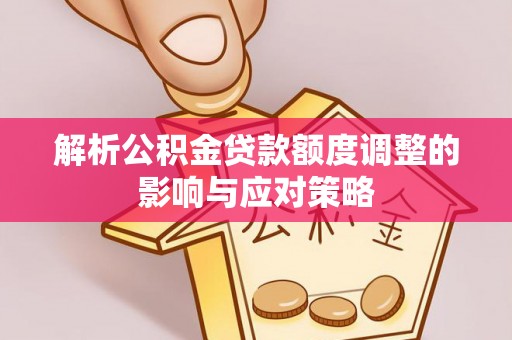 瑞丽解析公积金贷款额度调整的影响与应对策略