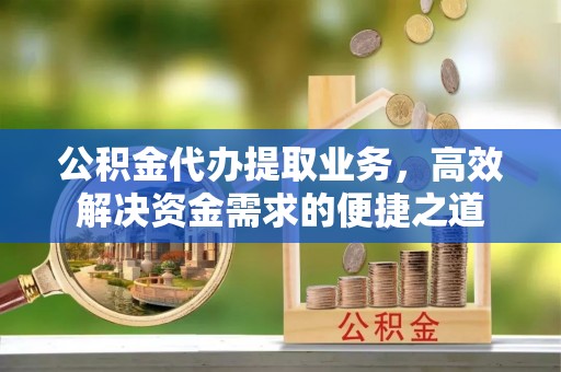 瑞丽公积金代办提取业务，高效解决资金需求的便捷之道