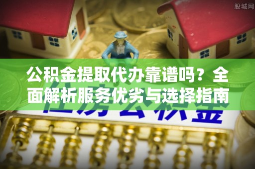 瑞丽公积金提取代办靠谱吗？全面解析服务优劣与选择指南