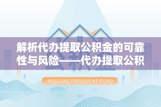 瑞丽解析代办提取公积金的可靠性与风险——代办提取公积金靠谱吗