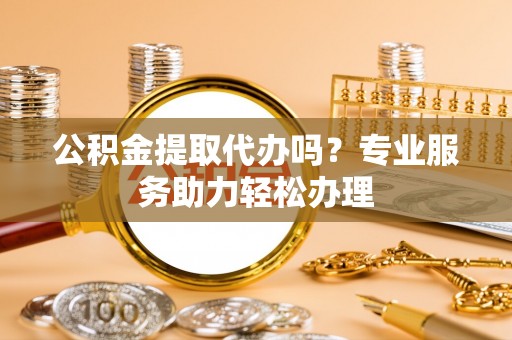 瑞丽公积金提取代办吗？专业服务助力轻松办理