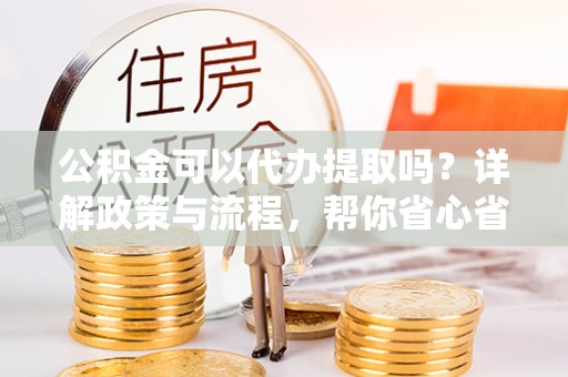 瑞丽公积金可以代办提取吗？详解政策与流程，帮你省心省力