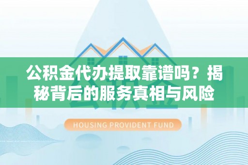 瑞丽公积金代办提取靠谱吗？揭秘背后的服务真相与风险