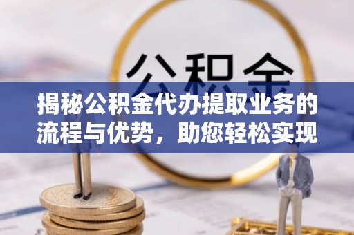 瑞丽揭秘公积金代办提取业务的流程与优势，助您轻松实现资金利用最大化