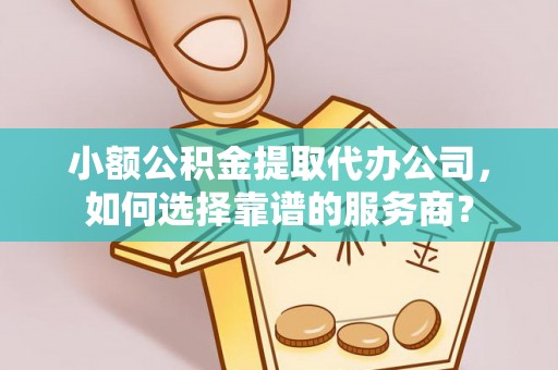 瑞丽小额公积金提取代办公司，如何选择靠谱的服务商？
